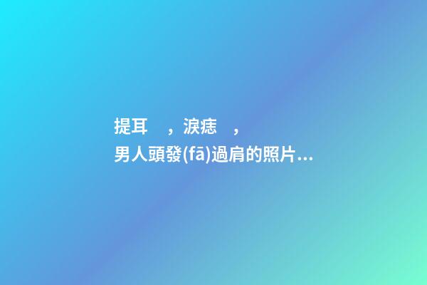 提耳，淚痣，男人頭發(fā)過肩的照片分析